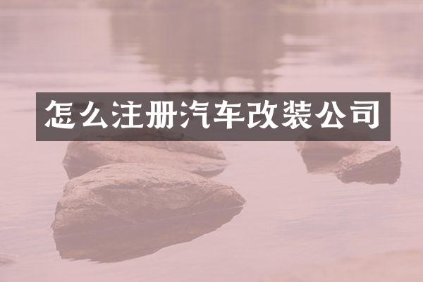 怎么注册汽车改装公司