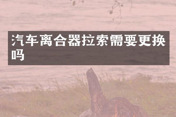汽车离合器拉索需要更换吗