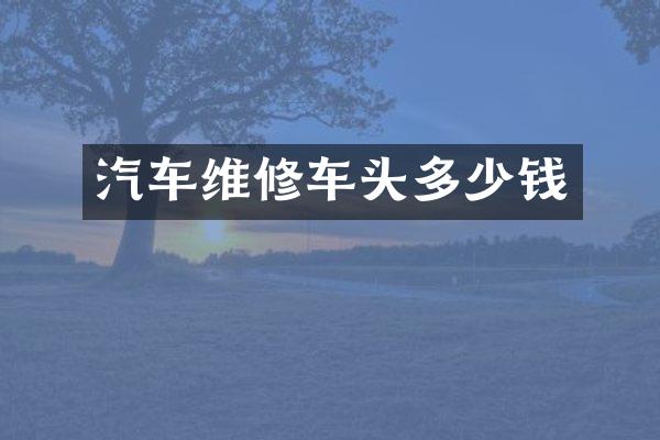 汽车维修车头多少钱