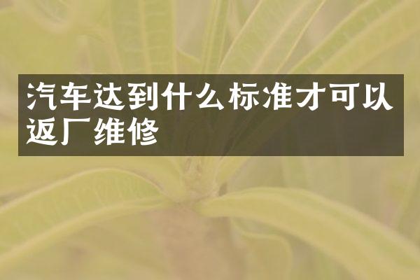 汽车达到什么标准才可以返厂维修
