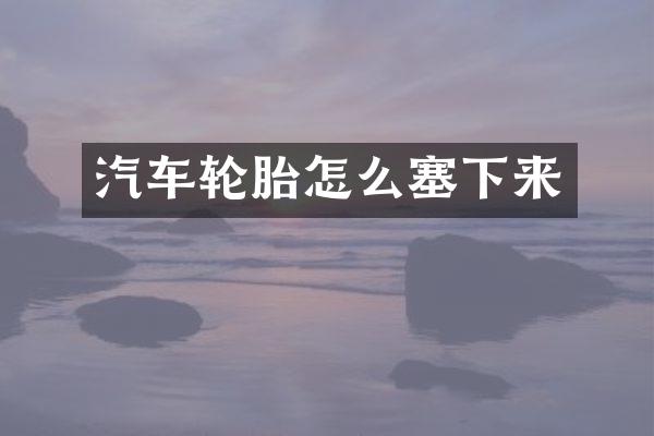汽车轮胎怎么塞下来