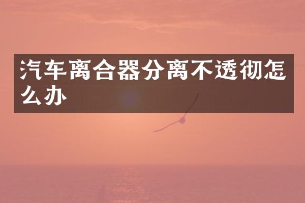 汽车离合器分离不透彻怎么办