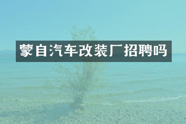 蒙自汽车改装厂招聘吗