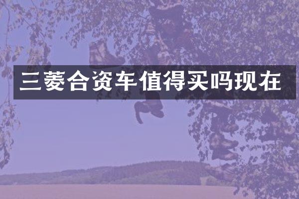 三菱合资车值得买吗现在