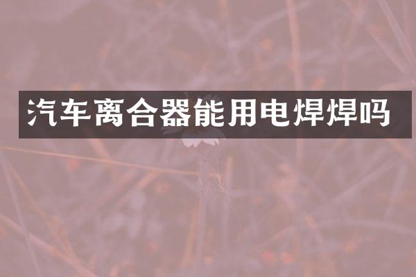 汽车离合器能用电焊焊吗