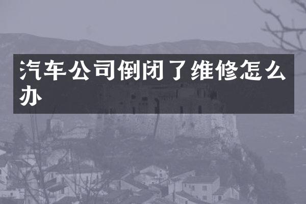 汽车公司倒闭了维修怎么办