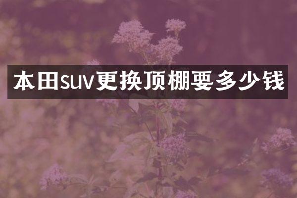 本田suv更换顶棚要多少钱