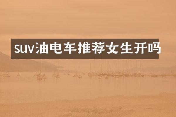 suv油电车推荐女生开吗