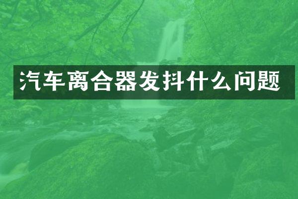 汽车离合器发抖什么问题