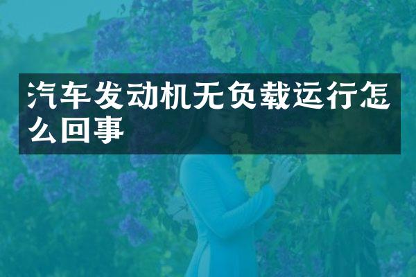 汽车发动机无负载运行怎么回事
