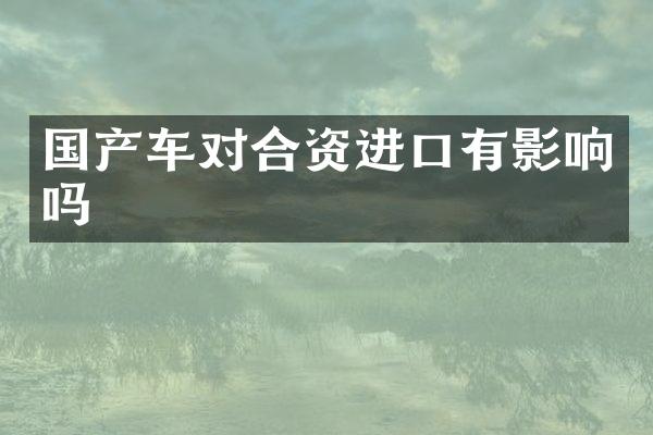 国产车对合资进口有影响吗