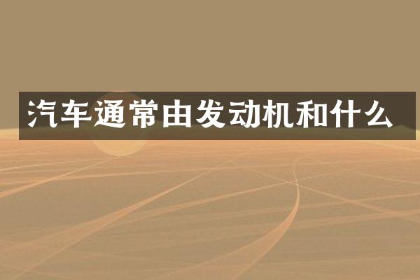 汽车通常由发动机和什么