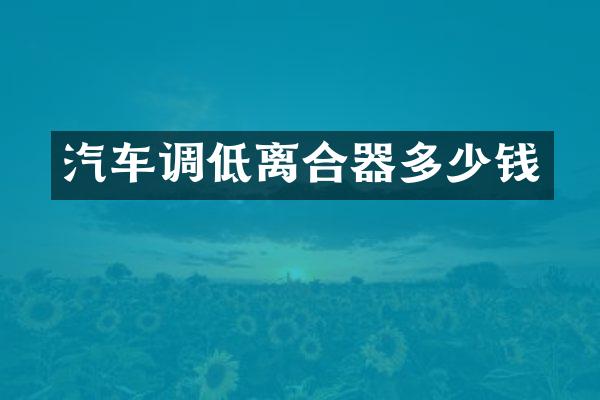 汽车调低离合器多少钱