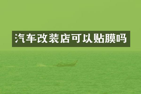 汽车改装店可以贴膜吗
