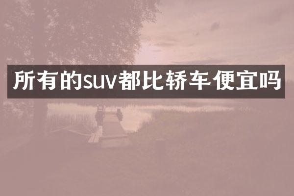 所有的suv都比轿车便宜吗