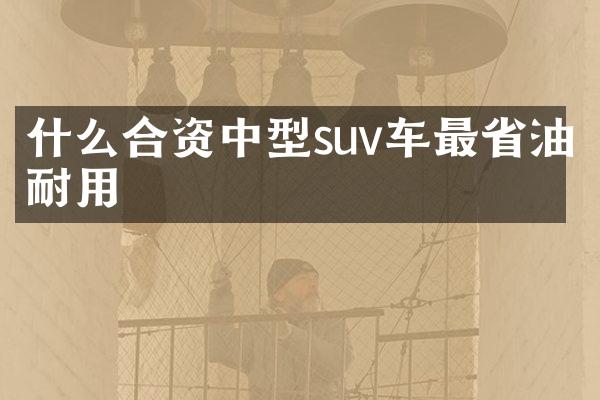什么合资中型suv车最省油耐用