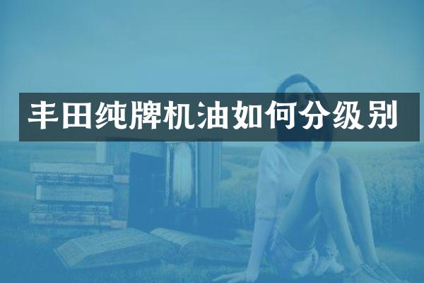 丰田纯牌机油如何分级别