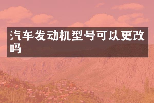 汽车发动机型号可以更改吗