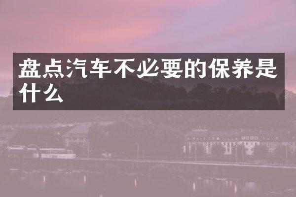 盘点汽车不必要的保养是什么