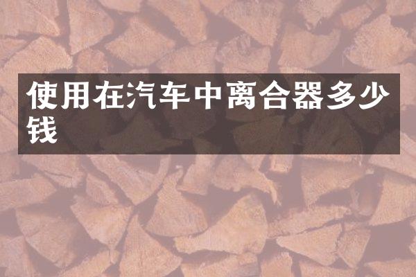 使用在汽车中离合器多少钱