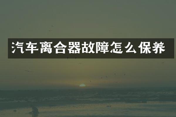 汽车离合器故障怎么保养