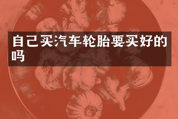 自己买汽车轮胎要买好的吗