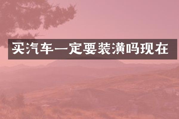 买汽车一定要装潢吗现在