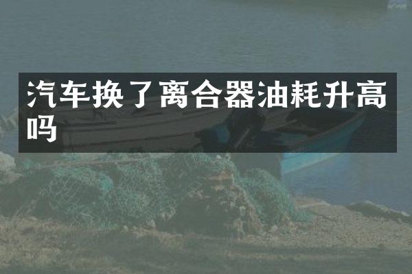 汽车换了离合器油耗升高吗