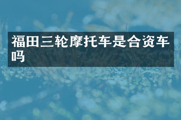 福田三轮摩托车是合资车吗