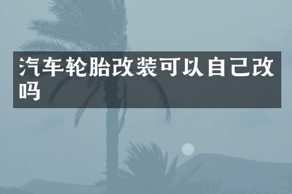 汽车轮胎改装可以自己改吗