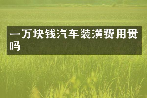 一万块钱汽车装潢费用贵吗