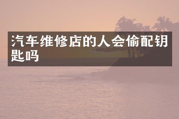 汽车维修店的人会偷配钥匙吗