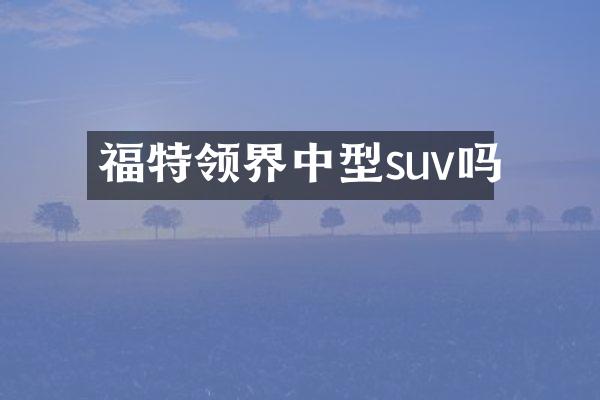 福特领界中型suv吗