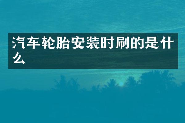 汽车轮胎安装时刷的是什么