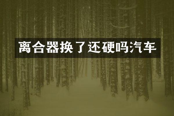 离合器换了还硬吗汽车