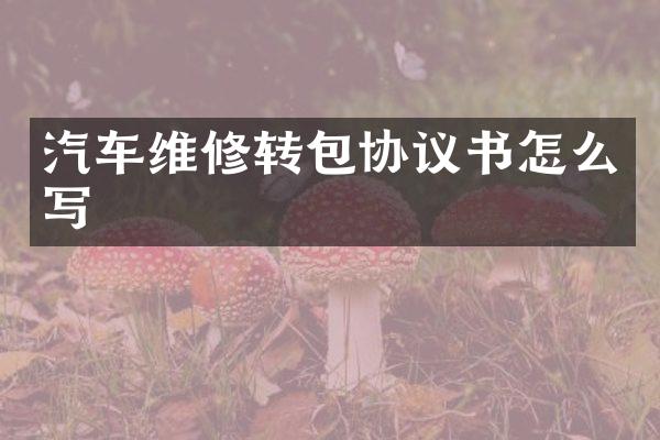 汽车维修转包协议书怎么写