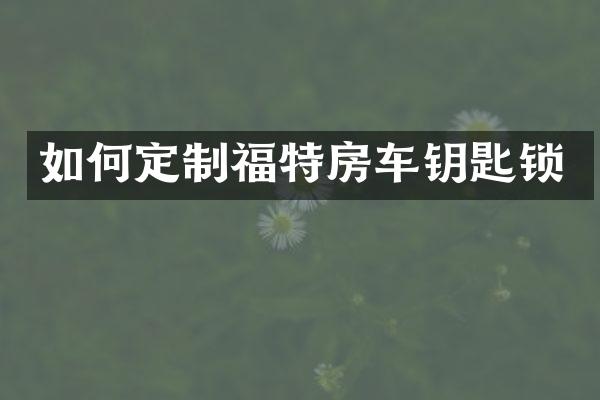 如何定制福特房车钥匙锁