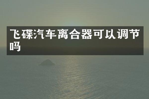 飞碟汽车离合器可以调节吗