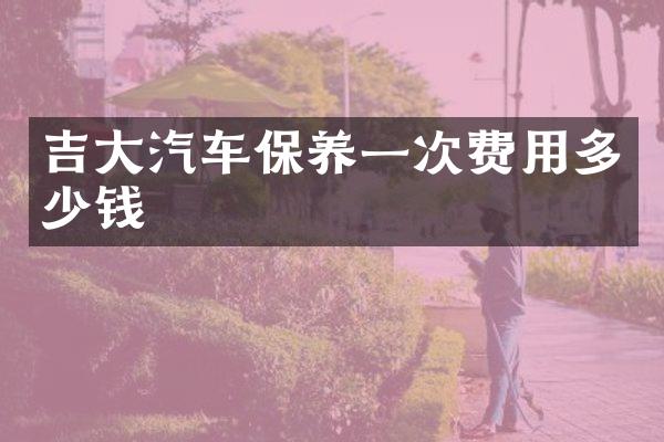 吉大汽车保养一次费用多少钱