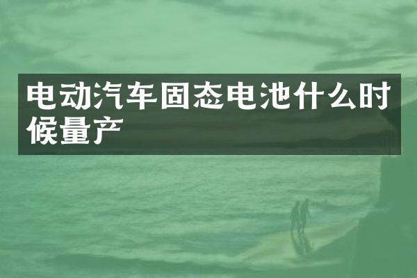 电动汽车固态电池什么时候量产