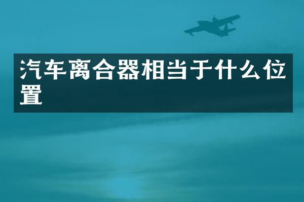汽车离合器相当于什么位置