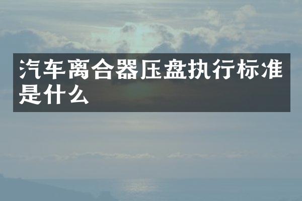汽车离合器压盘执行标准是什么