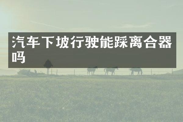 汽车下坡行驶能踩离合器吗