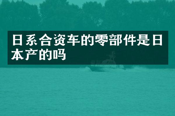 日系合资车的零部件是日本产的吗