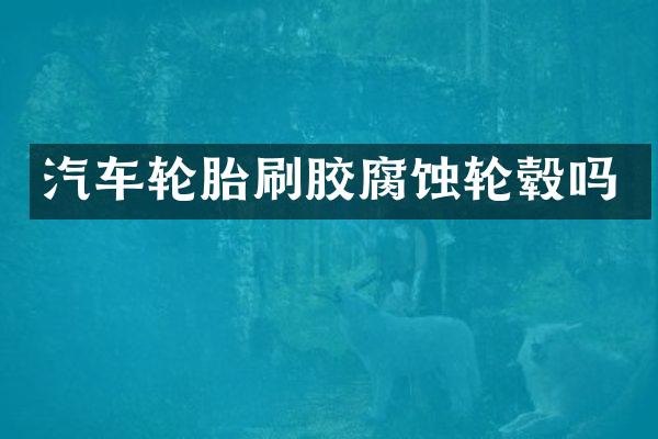 汽车轮胎刷胶腐蚀轮毂吗