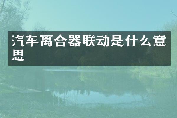 汽车离合器联动是什么意思