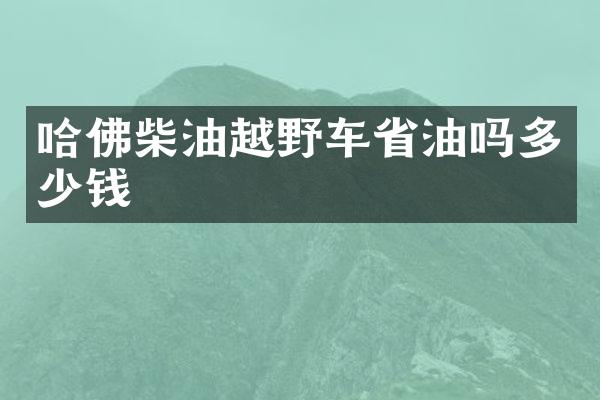 哈佛柴油越野车省油吗多少钱