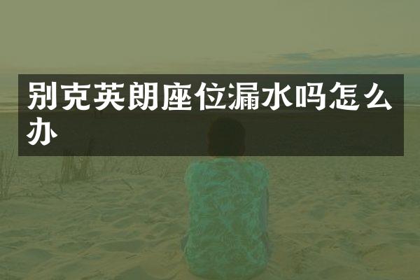 别克英朗座位漏水吗怎么办