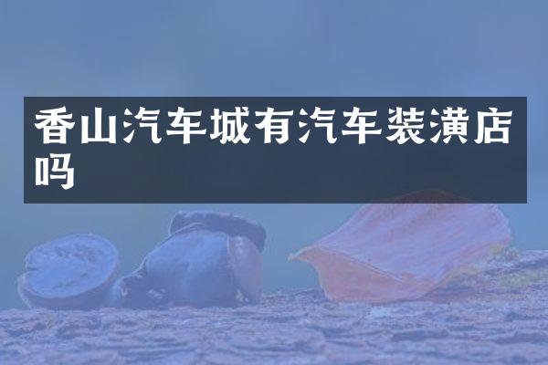 香山汽车城有汽车装潢店吗