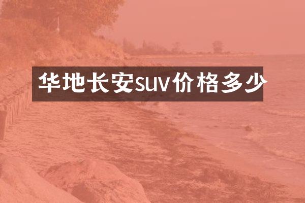 华地长安suv价格多少